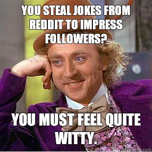 You steal jokes from reddit to impress followers?  You must feel quite witty.  Condescending Wonka