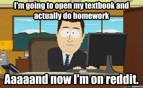I'm going to open my textbook and actually do homework Aaaaand now I'm on reddit. - I'm going to open my textbook and actually do homework Aaaaand now I'm on reddit.  anditsgone