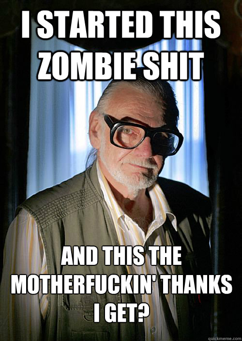 I STARTED THIS ZOMBIE SHIT and this the motherfuckin' thanks I get? - I STARTED THIS ZOMBIE SHIT and this the motherfuckin' thanks I get?  OG George Romero