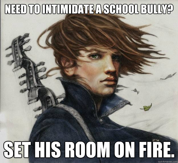 Need to intimidate a school bully? Set his room on fire.  Advice Kvothe