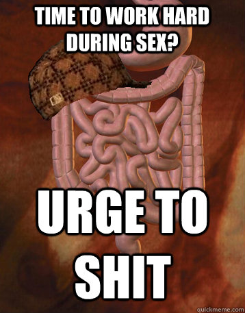 TIME TO WORK HARD DURING SEX? URGE TO SHIT  Scumbag Bowels