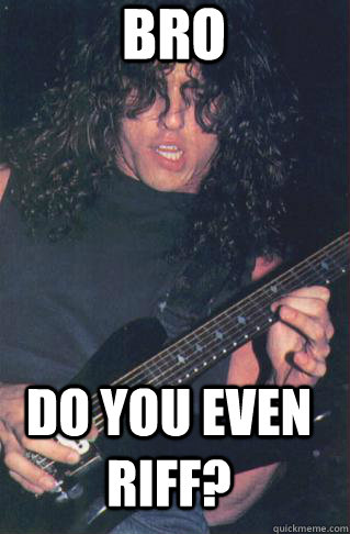 Bro Do you even riff?  Do you even riff