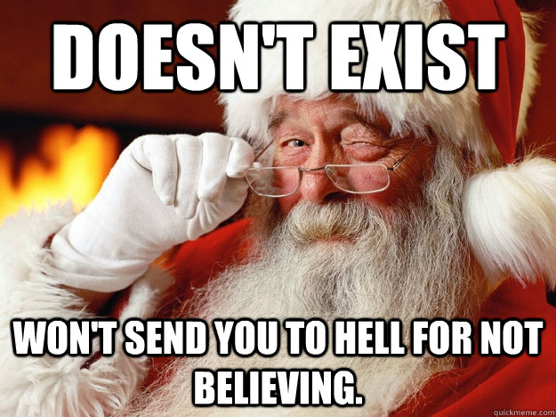 Doesn't exist Won't send you to hell for not believing. - Doesn't exist Won't send you to hell for not believing.  Good Guy Santa