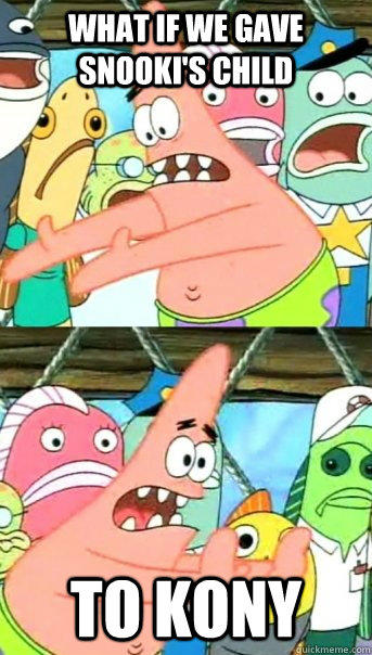 What if we gave snooki's child to kony  Push it somewhere else Patrick