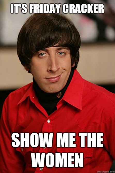 It's Friday cracker Show me the women  Pickup Line Scientist
