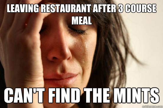 Leaving restaurant after 3 course meal Can't find the mints  First World Problems