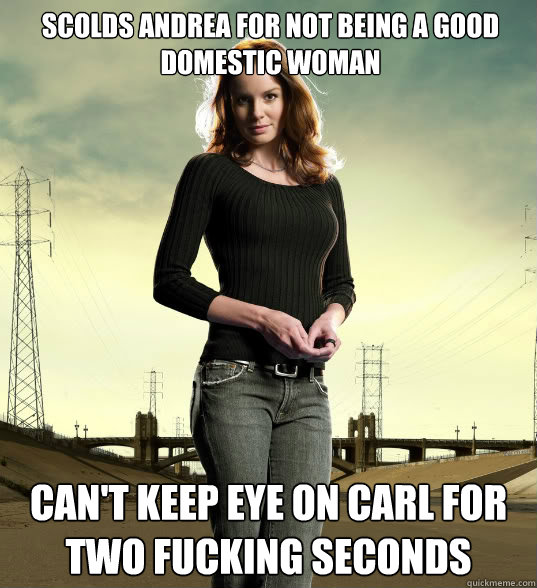 Scolds Andrea for not being a good domestic woman Can't keep eye on Carl for two fucking seconds  