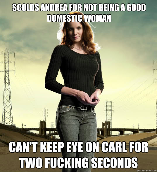 Scolds Andrea for not being a good domestic woman Can't keep eye on Carl for two fucking seconds  Lori Grimes