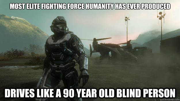 Most elite fighting force humanity has ever produced Drives like a 90 year old blind person - Most elite fighting force humanity has ever produced Drives like a 90 year old blind person  Scumbag Spartan