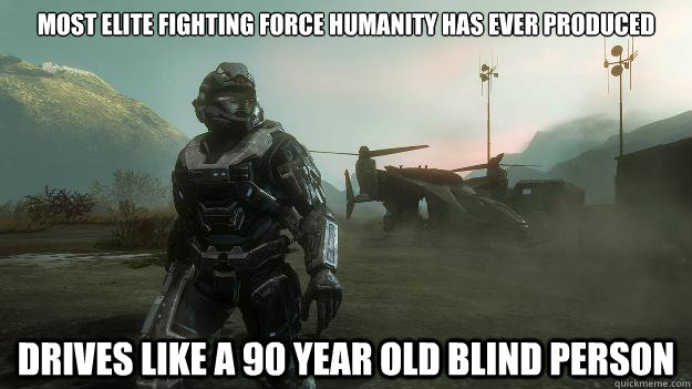 Most elite fighting force humanity has ever produced Drives like a 90 year old blind person  Scumbag Spartan