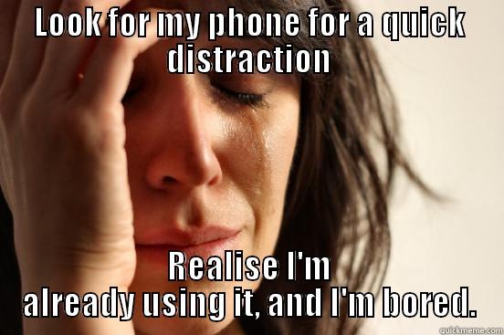 LOOK FOR MY PHONE FOR A QUICK DISTRACTION REALISE I'M ALREADY USING IT, AND I'M BORED. First World Problems