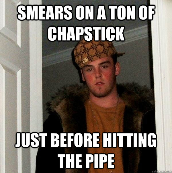 Smears on a ton of chapstick just before hitting the pipe - Smears on a ton of chapstick just before hitting the pipe  Scumbag Steve
