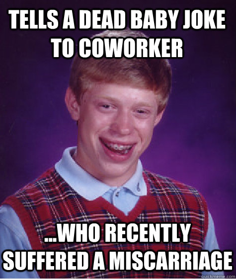 tells a dead baby joke to coworker ...who recently suffered a miscarriage  Bad Luck Brian