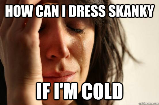 How can i dress skanky if i'm cold  First World Problems