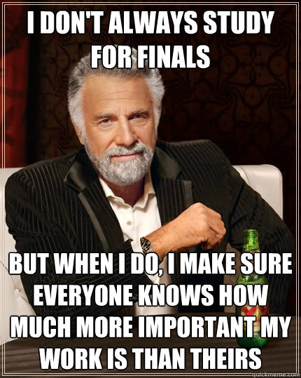 I don't always study for finals but when I do, I make sure everyone knows how much more important my work is than theirs  The Most Interesting Man In The World