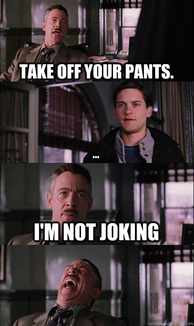 Take off your pants. ... i'm not joking  - Take off your pants. ... i'm not joking   JJ Jameson