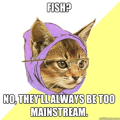 Fish? no, they'll always be too mainstream.  Hipster Kitty