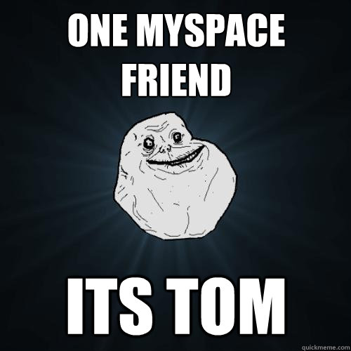 One Myspace friend Its Tom - One Myspace friend Its Tom  Forever Alone