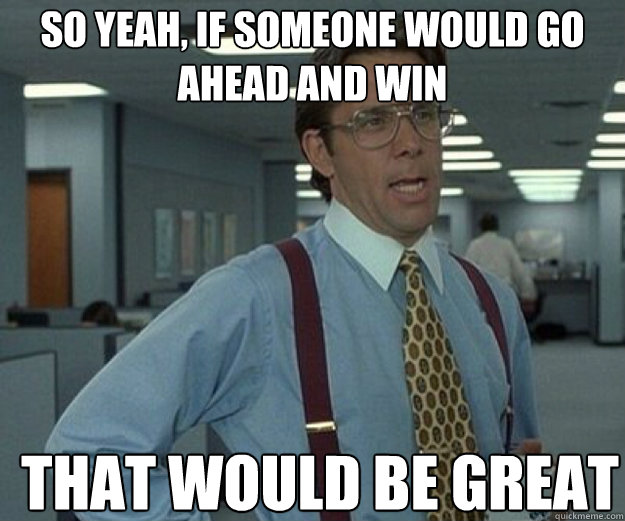So yeah, if someone would go ahead and win THAT WOULD BE GREAT - So yeah, if someone would go ahead and win THAT WOULD BE GREAT  that would be great