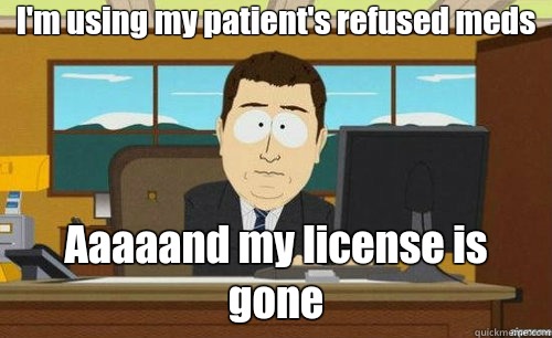 I'm using my patient's refused meds  Aaaaand my license is gone   aaaand its gone