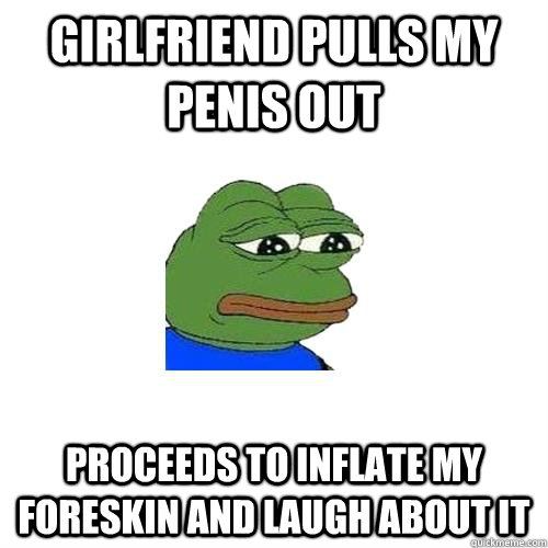 Girlfriend pulls my penis out proceeds to inflate my foreskin and laugh about it  - Girlfriend pulls my penis out proceeds to inflate my foreskin and laugh about it   Sad Frog