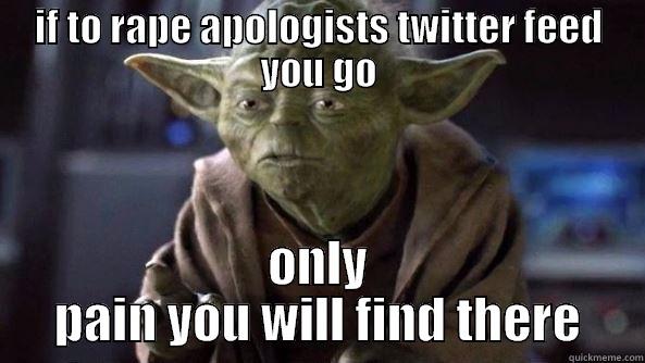 IF TO RAPE APOLOGISTS TWITTER FEED YOU GO ONLY PAIN YOU WILL FIND THERE True dat, Yoda.