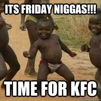 Its friday Niggas!!! Time for kfc  Its friday niggas