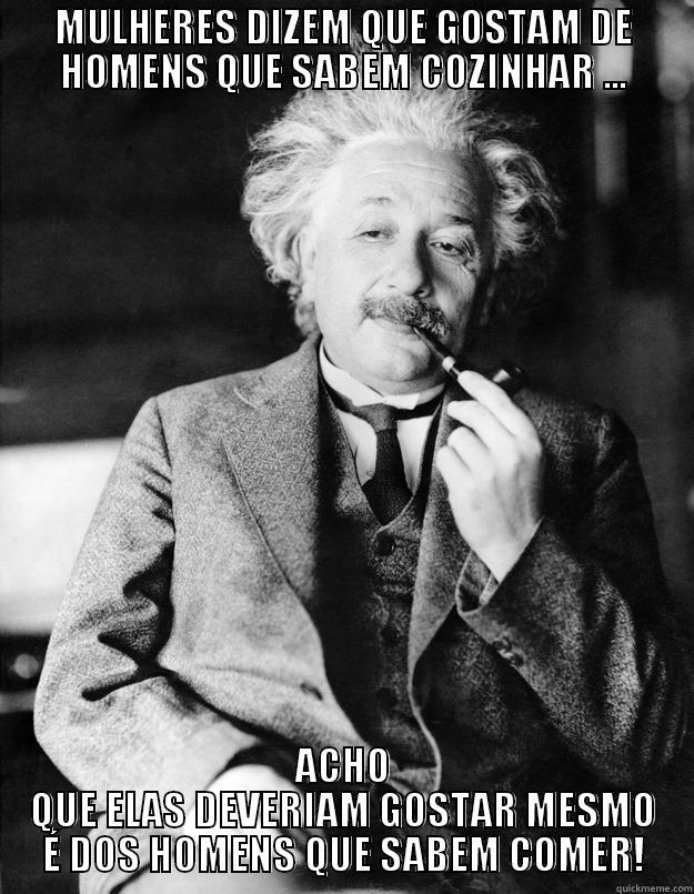 MULHERES DIZEM QUE GOSTAM DE HOMENS QUE SABEM COZINHAR ... ACHO QUE ELAS DEVERIAM GOSTAR MESMO É DOS HOMENS QUE SABEM COMER! Einstein