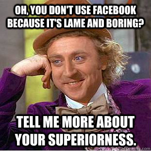 Oh, You don't use facebook because it's lame and boring? Tell me more about your superiorness.  Creepy Wonka