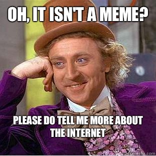 Oh, It isn't a meme? Please do Tell me more about the Internet
  Creepy Wonka