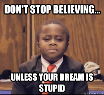 don't stop believing... unless your dream is stupid  