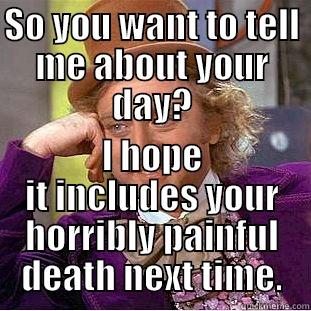 So you want to tell me about your day? - SO YOU WANT TO TELL ME ABOUT YOUR DAY? I HOPE IT INCLUDES YOUR HORRIBLY PAINFUL DEATH NEXT TIME. Condescending Wonka