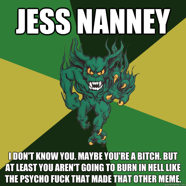 jess nanney I don't know you. Maybe you're a bitch. But at least you aren't going to burn in hell like the psycho fuck that made that other meme.   Green Terror