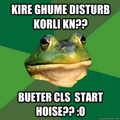 kire ghume disturb korli kn?? bueter cls  start hoise?? :O  Foul Bachelor Frog