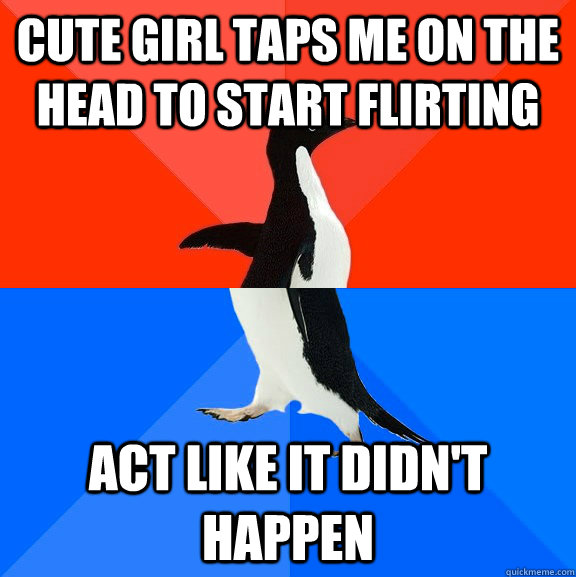 Cute girl taps me on the head to start flirting Act like it didn't happen  Socially Awesome Awkward Penguin