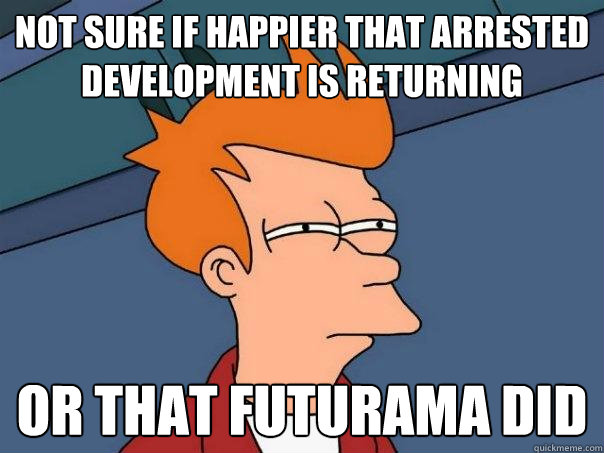 Not sure if happier that Arrested Development is returning or that Futurama did  Futurama Fry
