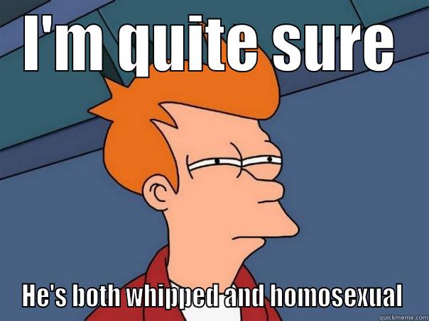 Whipped and homosexual - I'M QUITE SURE HE'S BOTH WHIPPED AND HOMOSEXUAL Futurama Fry