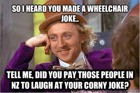 So i heard you made a wheelchair joke.. tell me, did you pay those people in NZ to laugh at your corny joke? - So i heard you made a wheelchair joke.. tell me, did you pay those people in NZ to laugh at your corny joke?  Willy Wonka Basketball Meme