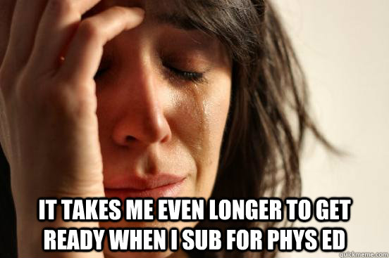  It takes me even longer to get ready when I sub for Phys Ed  First World Problems