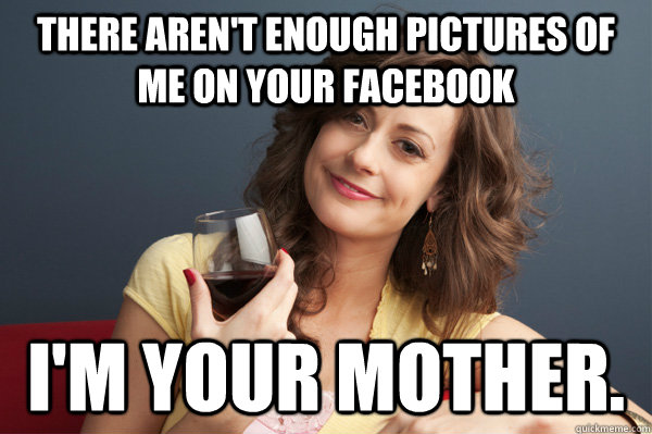 There aren't enough pictures of me on your facebook I'm your mother. - There aren't enough pictures of me on your facebook I'm your mother.  Forever Resentful Mother