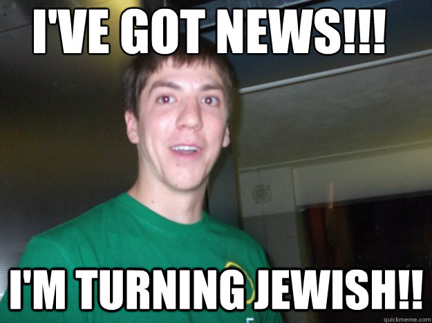 I've got news!!! I'm turning jewish!!  