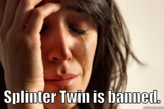    SPLINTER TWIN IS BANNED. First World Problems
