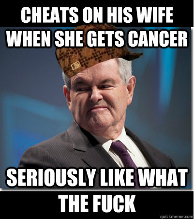 Cheats on his wife when she gets cancer Seriously like what the fuck  Scumbag Gingrich