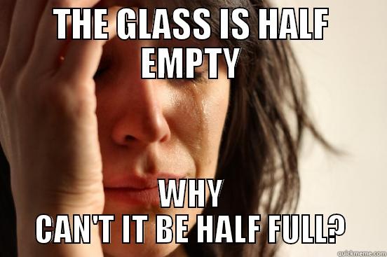 THE GLASS IS HALF EMPTY WHY CAN'T IT BE HALF FULL? First World Problems