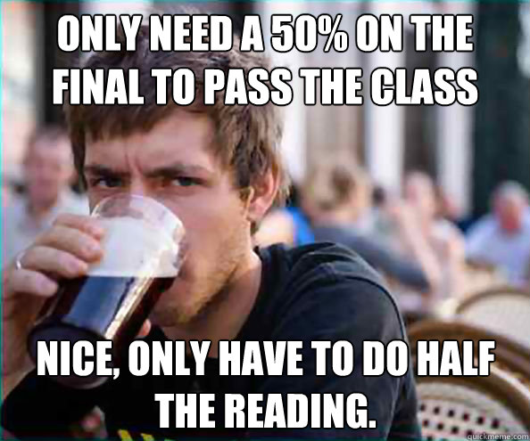 Only need a 50% on the final to pass the class Nice, only have to do half the reading.  Lazy College Senior