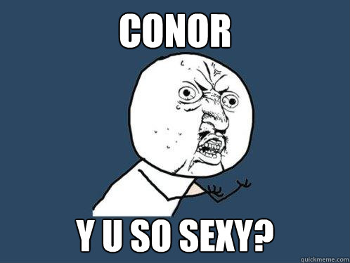 CONOR Y U SO SEXY?  Y U No