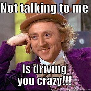 NOT TALKING TO ME  IS DRIVING YOU CRAZY!!! Condescending Wonka