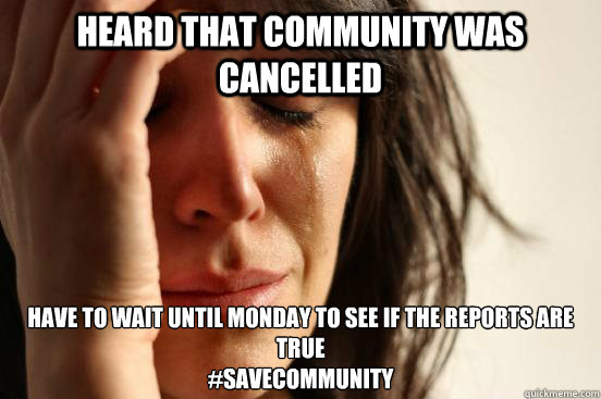 Heard that Community was cancelled Have to wait until Monday to see if the reports are true
#SaveCommunity  First World Problems