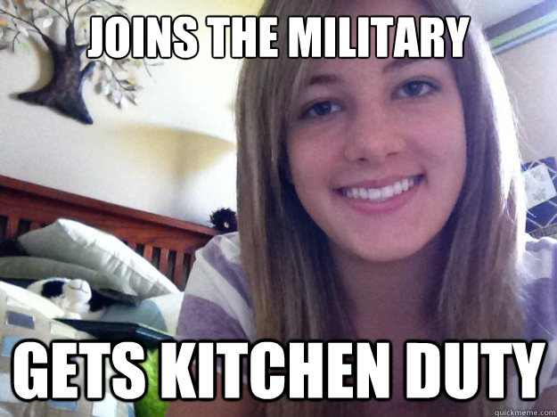 Joins the military gets kitchen duty  sexist jokes
