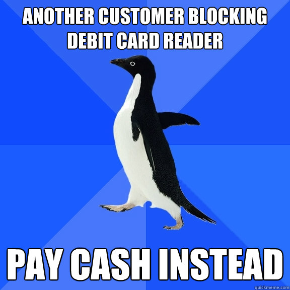 Another customer blocking debit card reader pay cash instead  Socially Awkward Penguin